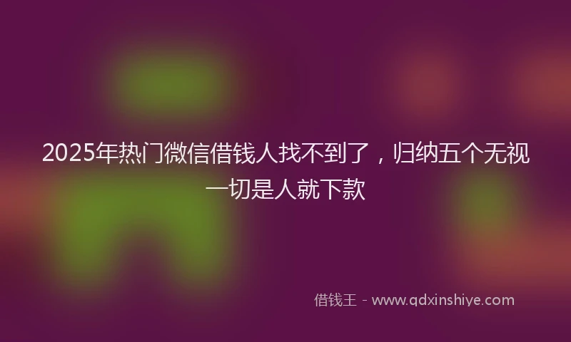 2025年热门微信借钱人找不到了，归纳五个无视一切是人就下款