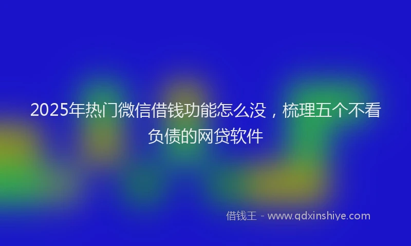 2025年热门微信借钱功能怎么没，梳理五个不看负债的网贷软件