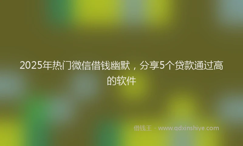 2025年热门微信借钱幽默,分享5个贷款通过高的软件