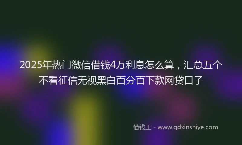 2025年热门微信借钱4万利息怎么算，汇总五个不看征信无视黑白百分百下款网贷口子