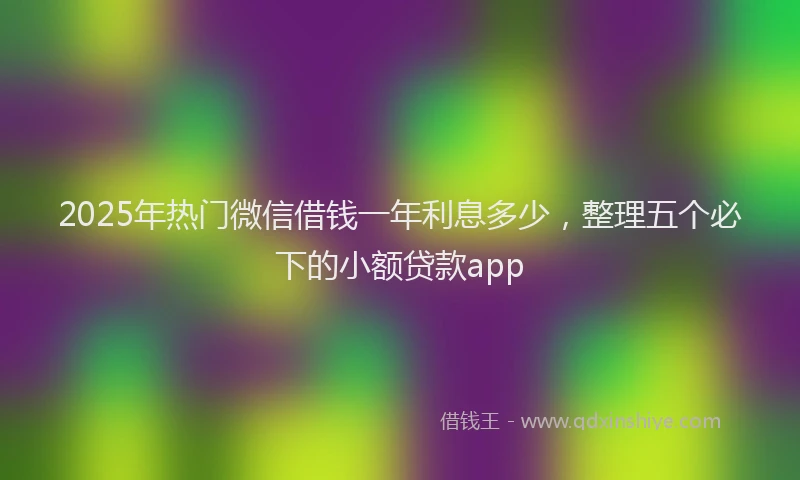 2025年热门微信借钱一年利息多少，整理五个必下的小额贷款app