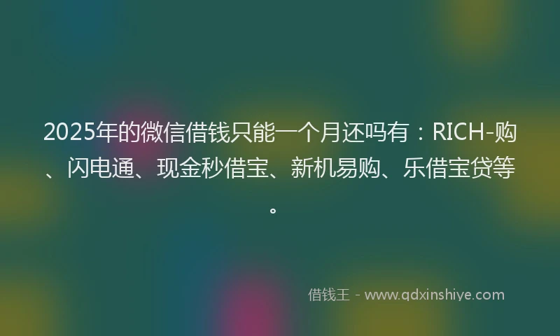 2025年的微信借钱只能一个月还吗有：RICH-购、闪电通、现金秒借宝、新机易购、乐借宝贷等。
