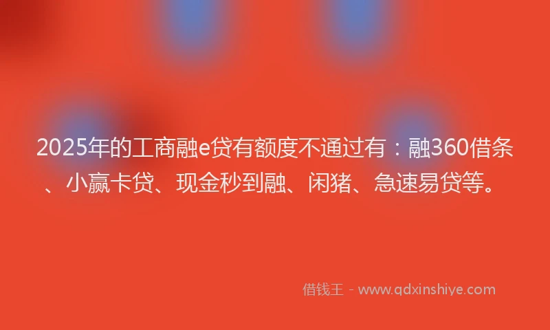 2025年的工商融e贷有额度不通过有：融360借条、小赢卡贷、现金秒到融、闲猪、急速易贷等。