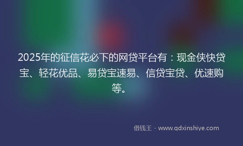2025年的征信花必下的网贷平台有：现金侠快贷宝、轻花优品、易贷宝速易、信贷宝贷、优速购等。
