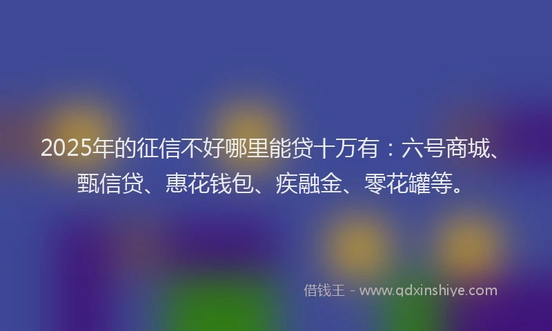 2025年的征信不好哪里能贷十万有:六号商城、甄信贷、惠花钱包、疾融金、零花罐等。