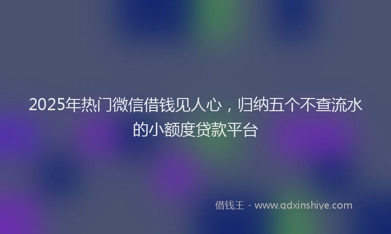 2025年热门微信借钱见人心，归纳五个不查流水的小额度贷款平台