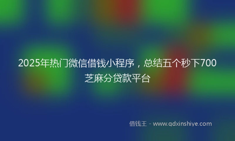 2025年热门微信借钱小程序，总结五个秒下700芝麻分贷款平台