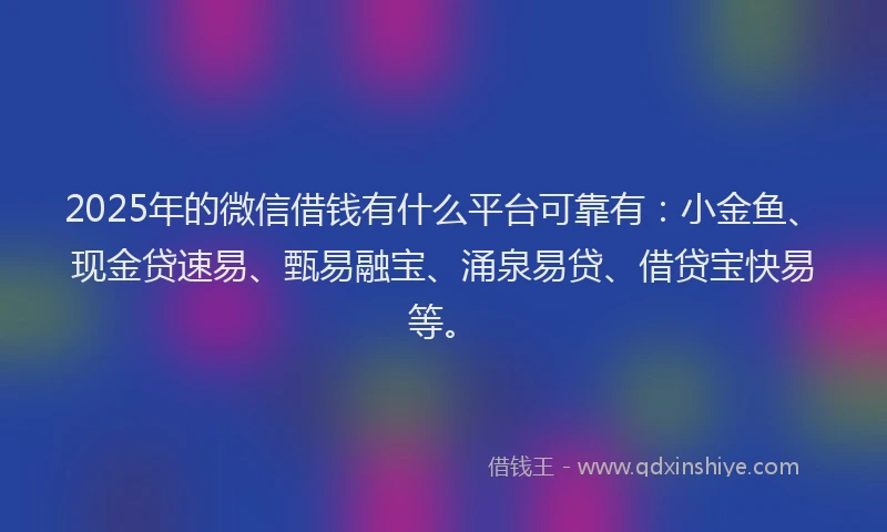 2025年的微信借钱有什么平台可靠有：小金鱼、现金贷速易、甄易融宝、涌泉易贷、借贷宝快易等。