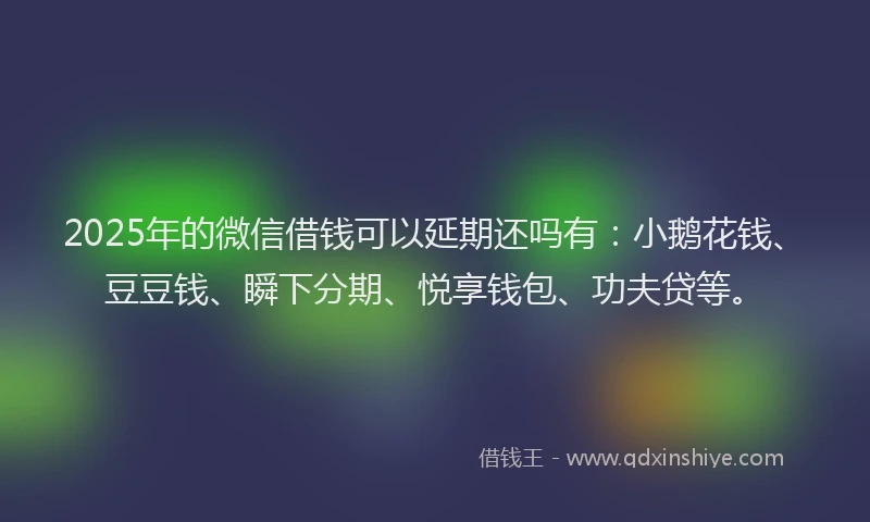 2025年的微信借钱可以延期还吗有：小鹅花钱、豆豆钱、瞬下分期、悦享钱包、功夫贷等。