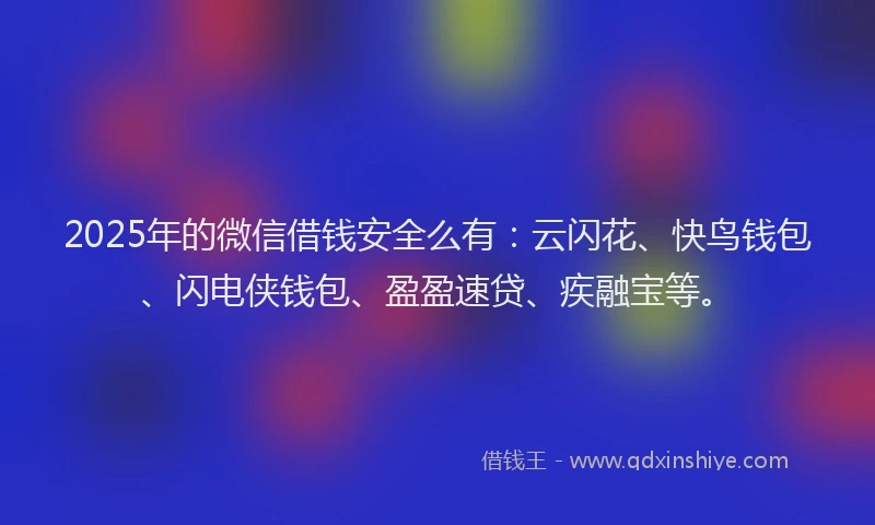 2025年的微信借钱安全么有：云闪花、快鸟钱包、闪电侠钱包、盈盈速贷、疾融宝等。