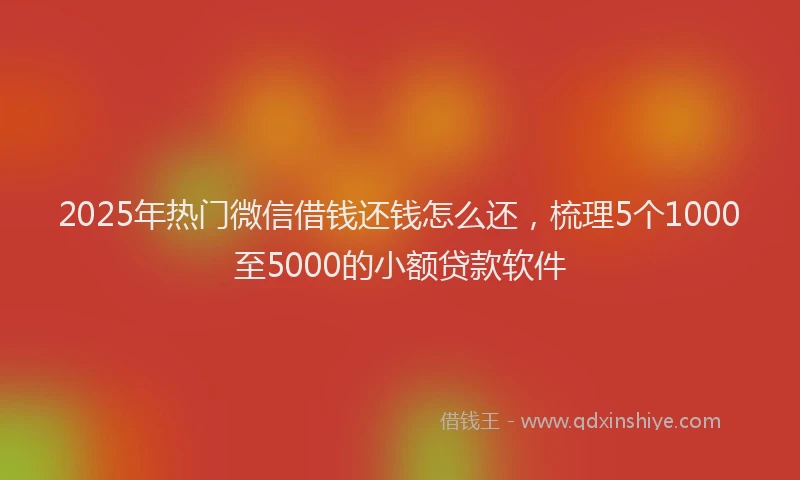 2025年热门微信借钱还钱怎么还，梳理5个1000至5000的小额贷款软件