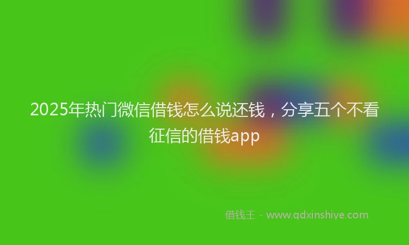 2025年热门微信借钱怎么说还钱,分享五个不看征信的借钱app