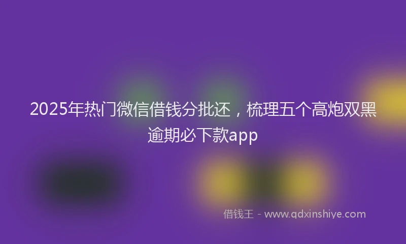 2025年热门微信借钱分批还，梳理五个高炮双黑逾期必下款app