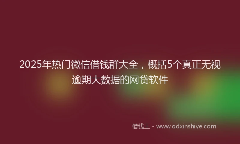 2025年热门微信借钱群大全，概括5个真正无视逾期大数据的网贷软件