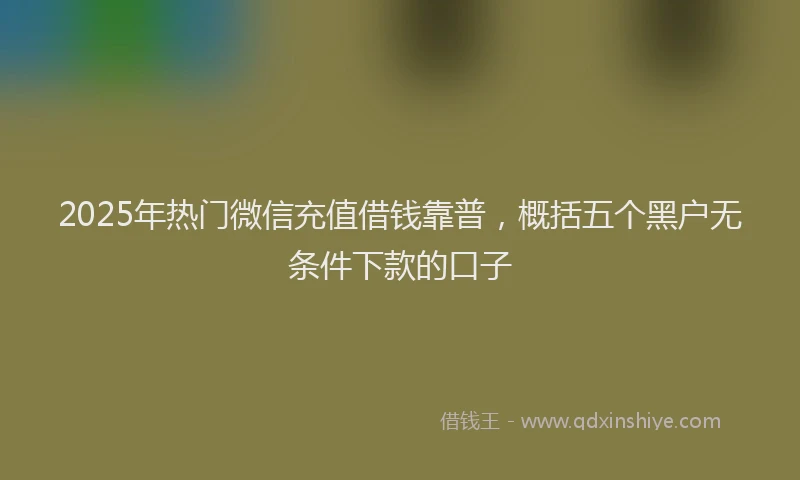 2025年热门微信充值借钱靠普，概括五个黑户无条件下款的口子