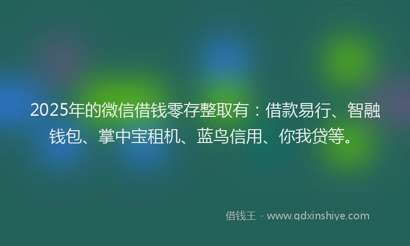 2025年的微信借钱零存整取有：借款易行、智融钱包、掌中宝租机、蓝鸟信用、你我贷等。