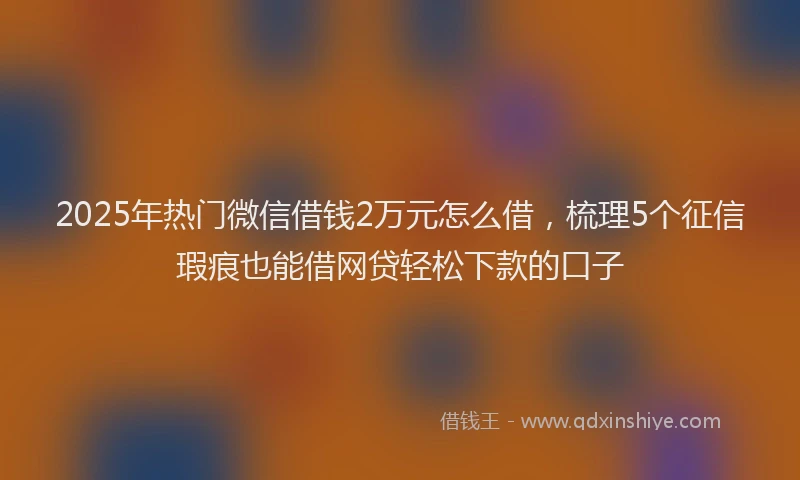 2025年热门微信借钱2万元怎么借，梳理5个征信瑕疵也能借网贷轻松下款的口子