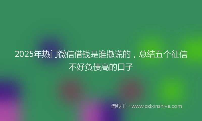 2025年热门微信借钱是谁撒谎的，总结五个征信不好负债高的口子