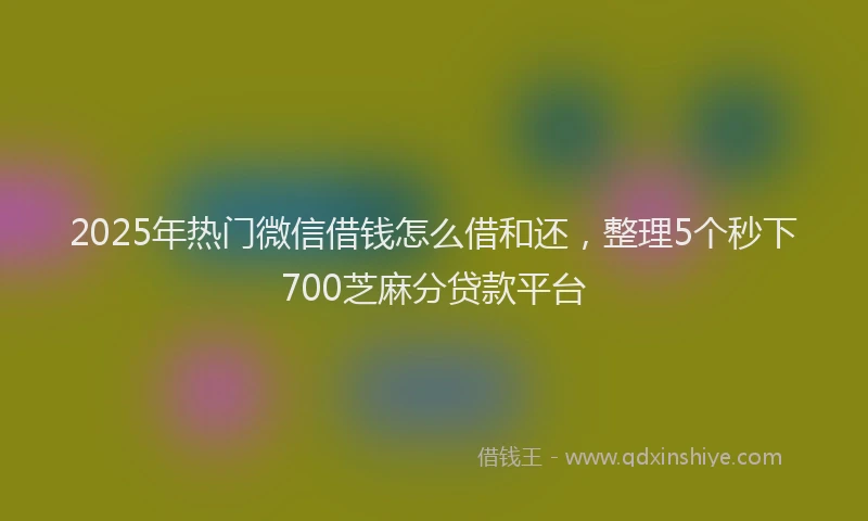 2025年热门微信借钱怎么借和还，整理5个秒下700芝麻分贷款平台
