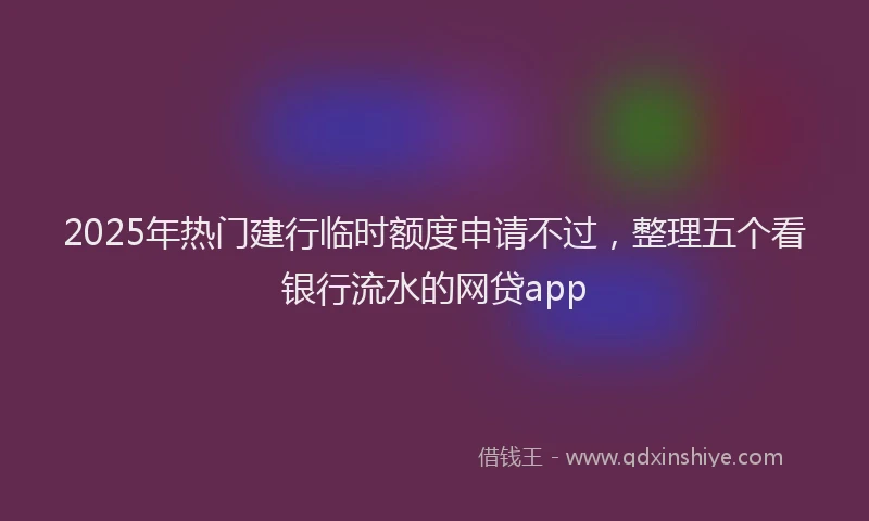 2025年热门建行临时额度申请不过，整理五个看银行流水的网贷app