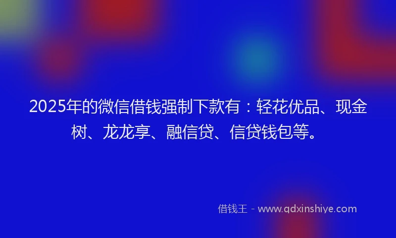 2025年的微信借钱强制下款有：轻花优品、现金树、龙龙享、融信贷、信贷钱包等。