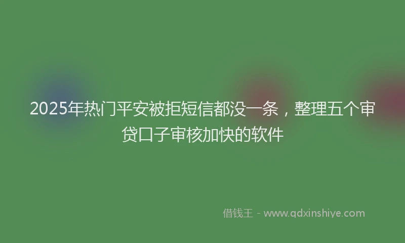 2025年热门平安被拒短信都没一条，整理五个审贷口子审核加快的软件