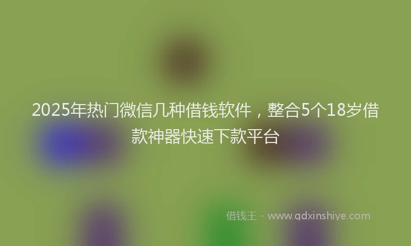 2025年热门微信几种借钱软件，整合5个18岁借款神器快速下款平台