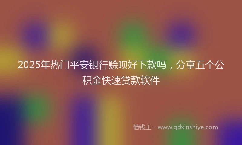 2025年热门平安银行赊呗好下款吗，分享五个公积金快速贷款软件
