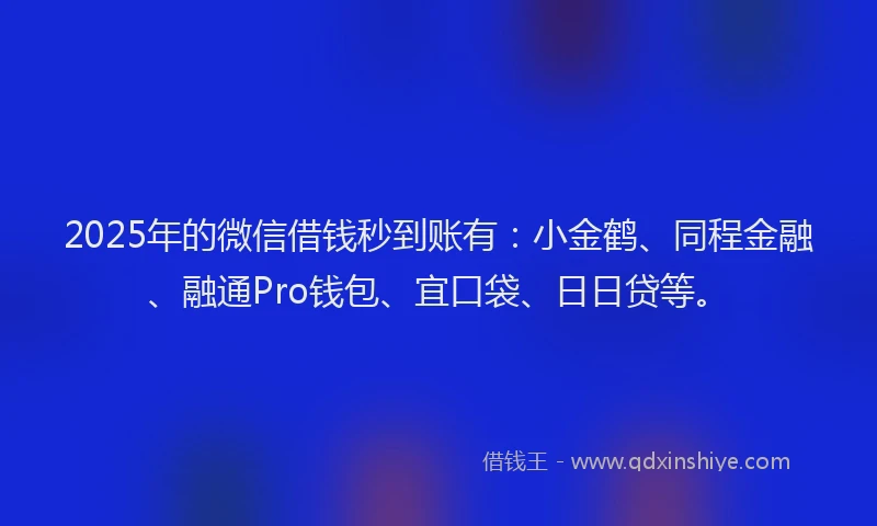 2025年的微信借钱秒到账有：小金鹤、同程金融、融通Pro钱包、宜口袋、日日贷等。