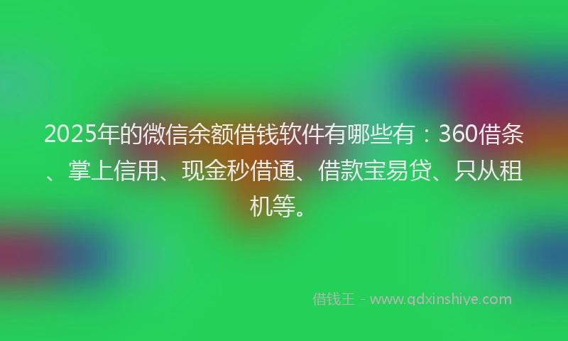 2025年的微信余额借钱软件有哪些有：360借条、掌上信用、现金秒借通、借款宝易贷、只从租机等。