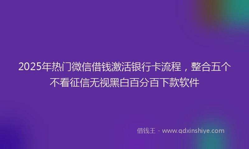 2025年热门微信借钱激活银行卡流程，整合五个不看征信无视黑白百分百下款软件