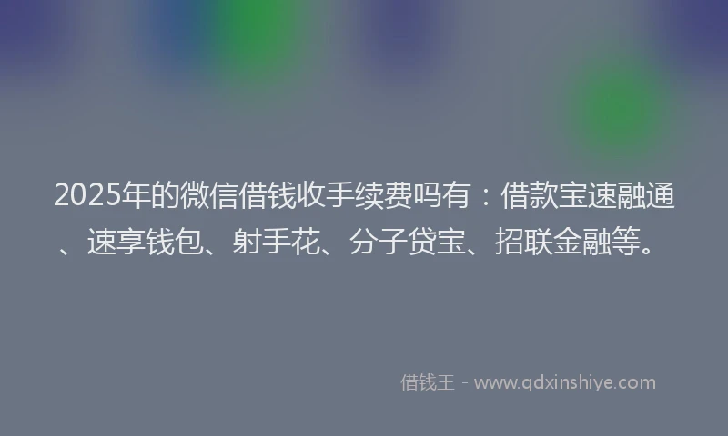 2025年的微信借钱收手续费吗有：借款宝速融通、速享钱包、射手花、分子贷宝、招联金融等。