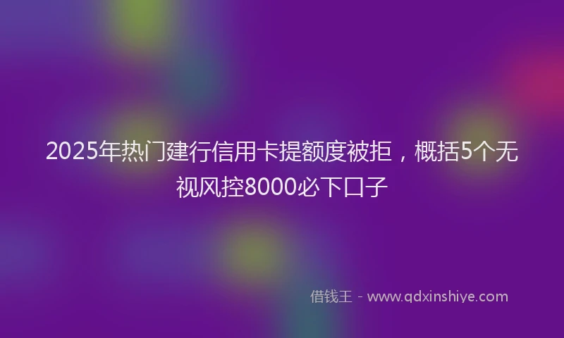 2025年热门建行信用卡提额度被拒，概括5个无视风控8000必下口子