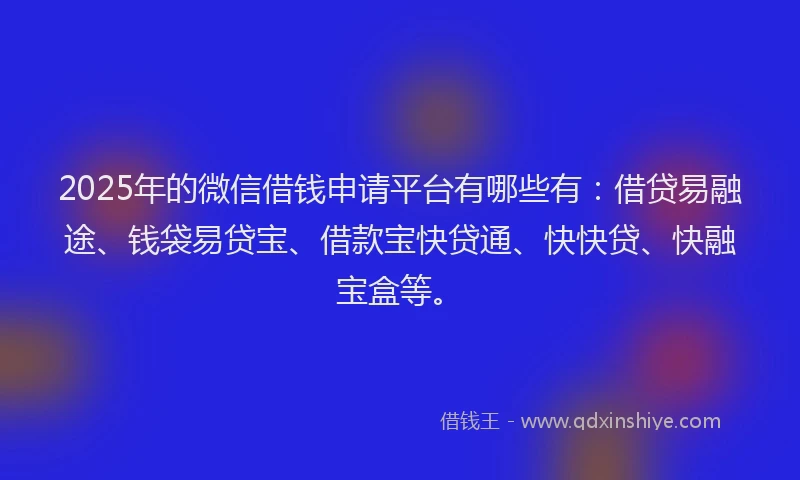 2025年的微信借钱申请平台有哪些有：借贷易融途、钱袋易贷宝、借款宝快贷通、快快贷、快融宝盒等。