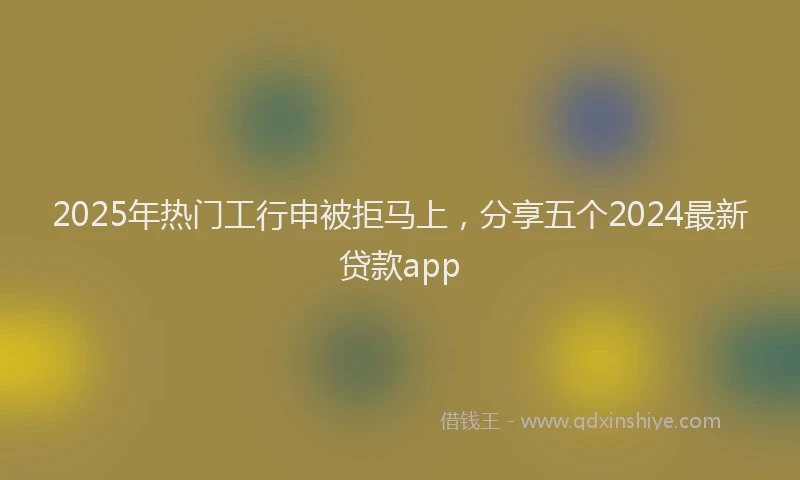 2025年热门工行申被拒马上，分享五个2024最新贷款app