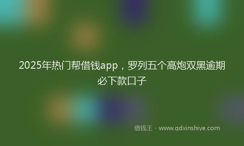 2025年热门帮借钱app，罗列五个高炮双黑逾期必下款口子