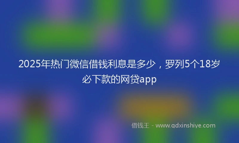 2025年热门微信借钱利息是多少，罗列5个18岁必下款的网贷app