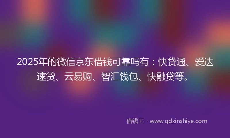 2025年的微信京东借钱可靠吗有：快贷通、爱达速贷、云易购、智汇钱包、快融贷等。