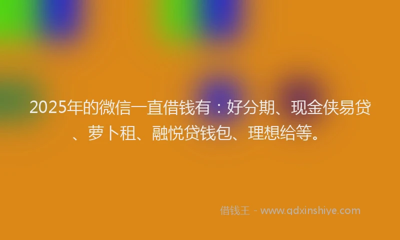 2025年的微信一直借钱有：好分期、现金侠易贷、萝卜租、融悦贷钱包、理想给等。