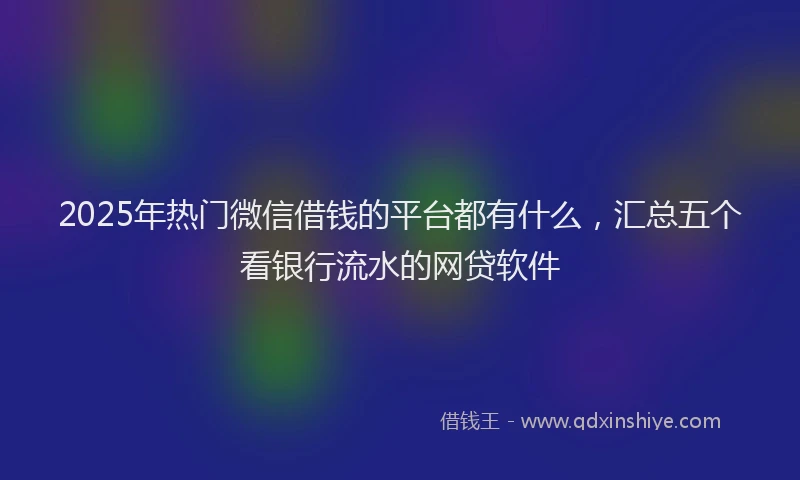 2025年热门微信借钱的平台都有什么，汇总五个看银行流水的网贷软件