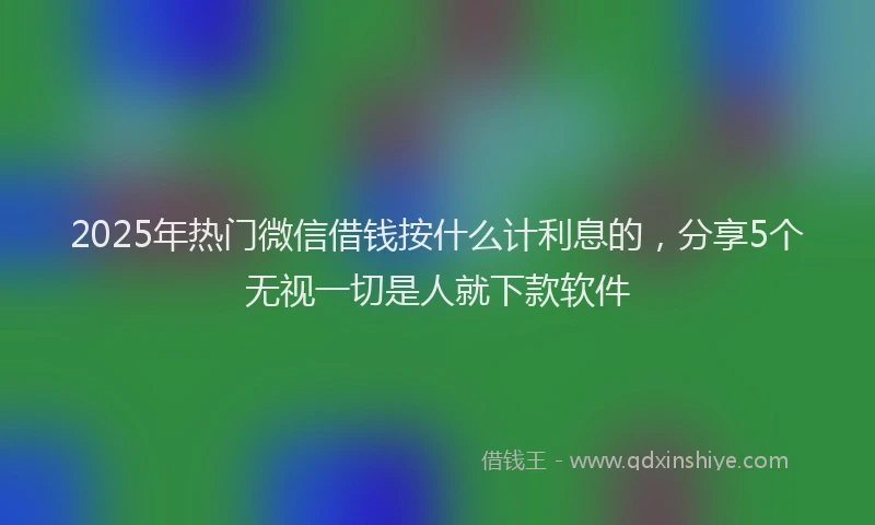 2025年热门微信借钱按什么计利息的，分享5个无视一切是人就下款软件