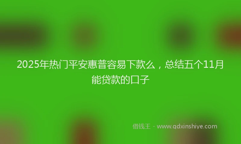 2025年热门平安惠普容易下款么，总结五个11月能贷款的口子