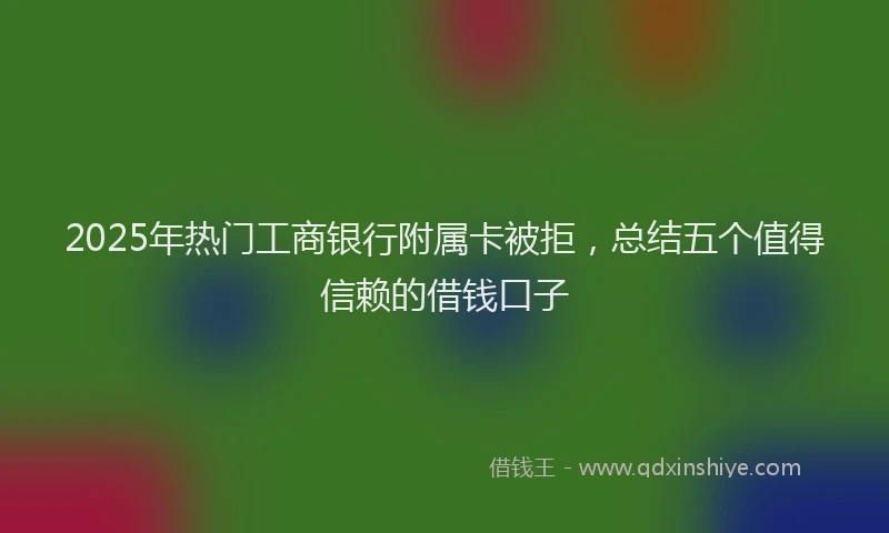 2025年热门工商银行附属卡被拒，总结五个值得信赖的借钱口子