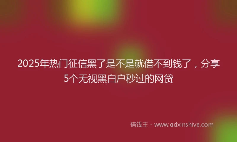 2025年热门征信黑了是不是就借不到钱了，分享5个无视黑白户秒过的网贷