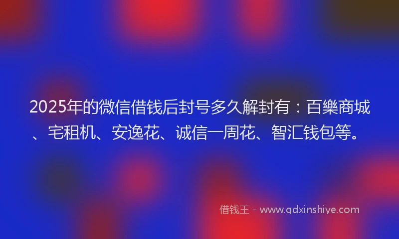 2025年的微信借钱后封号多久解封有：百樂商城、宅租机、安逸花、诚信一周花、智汇钱包等。