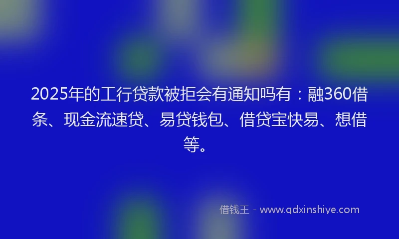 2025年的工行贷款被拒会有通知吗有：融360借条、现金流速贷、易贷钱包、借贷宝快易、想借等。