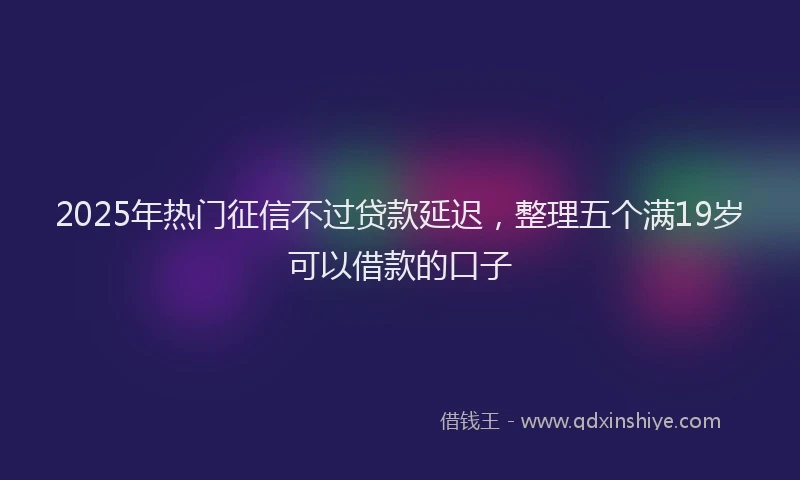 2025年热门征信不过贷款延迟，整理五个满19岁可以借款的口子