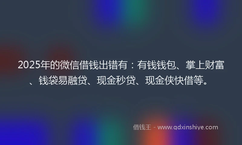 2025年的微信借钱出错有：有钱钱包、掌上财富、钱袋易融贷、现金秒贷、现金侠快借等。