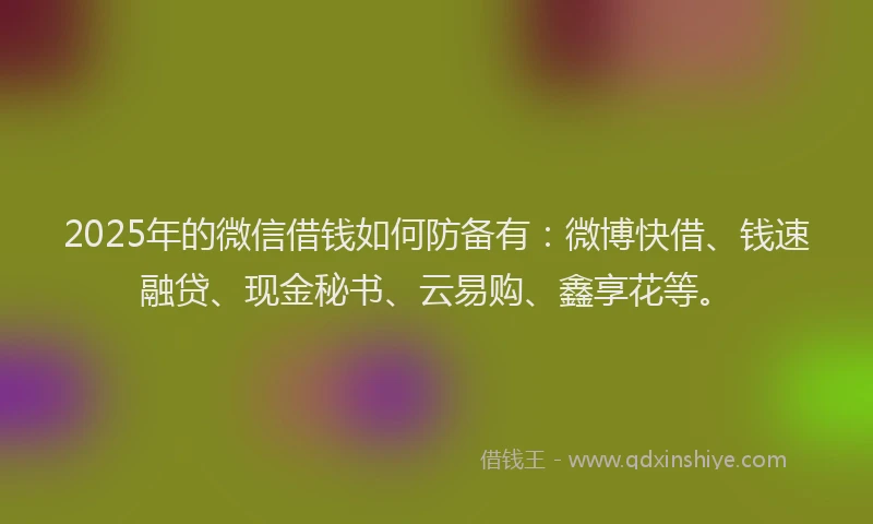 2025年的微信借钱如何防备有:微博快借、钱速融贷、现金秘书、云易购、鑫享花等。