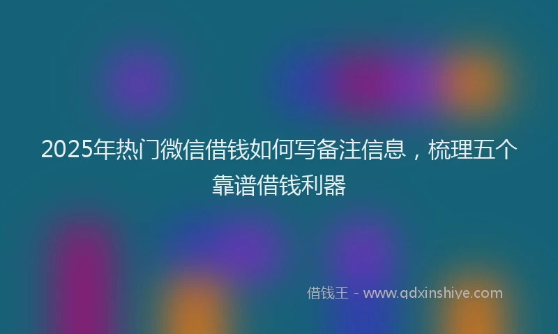 2025年热门微信借钱如何写备注信息，梳理五个靠谱借钱利器